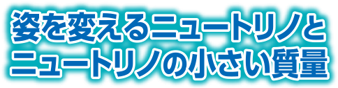 姿を変えるニュートリノとニュートリノの小さい質量